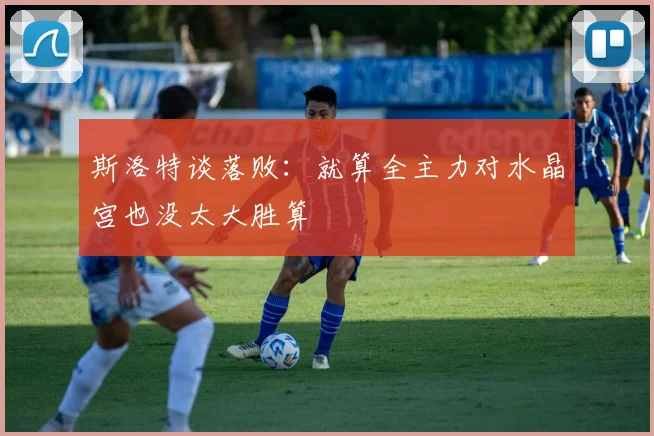 斯洛特谈落败：就算全主力对水晶宫也没太大胜算